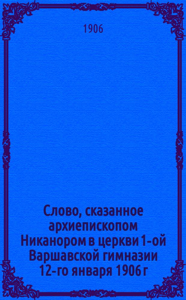 Слово, сказанное архиепископом Никанором в церкви 1-ой Варшавской гимназии 12-го января 1906 г.
