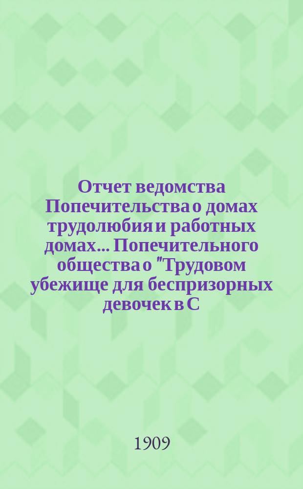 Отчет ведомства Попечительства о домах трудолюбия и работных домах... Попечительного общества о "Трудовом убежище для беспризорных девочек в С.П.Б. ...", учрежденного Татианой Богородицкой в 1903 году... ... за 1907 год