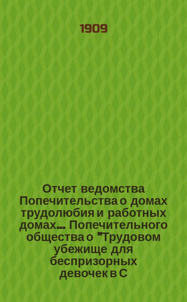 Отчет ведомства Попечительства о домах трудолюбия и работных домах... Попечительного общества о "Трудовом убежище для беспризорных девочек в С.П.Б. ...", учрежденного Татианой Богородицкой в 1903 году... ... за 1908 год