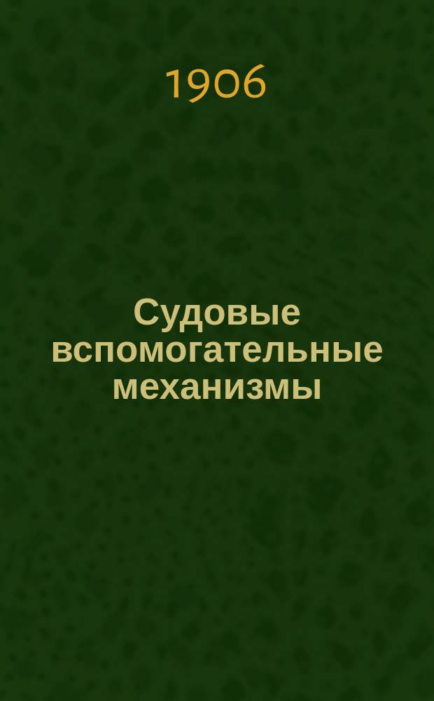 Судовые вспомогательные механизмы : Описательный и теорет. курс. Атлас : Атлас, к курсу, чит. на Механич. отд-нии Училища