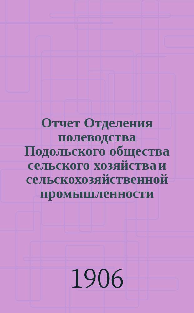 Отчет Отделения полеводства Подольского общества сельского хозяйства и сельскохозяйственной промышленности ... ... за 1906 год