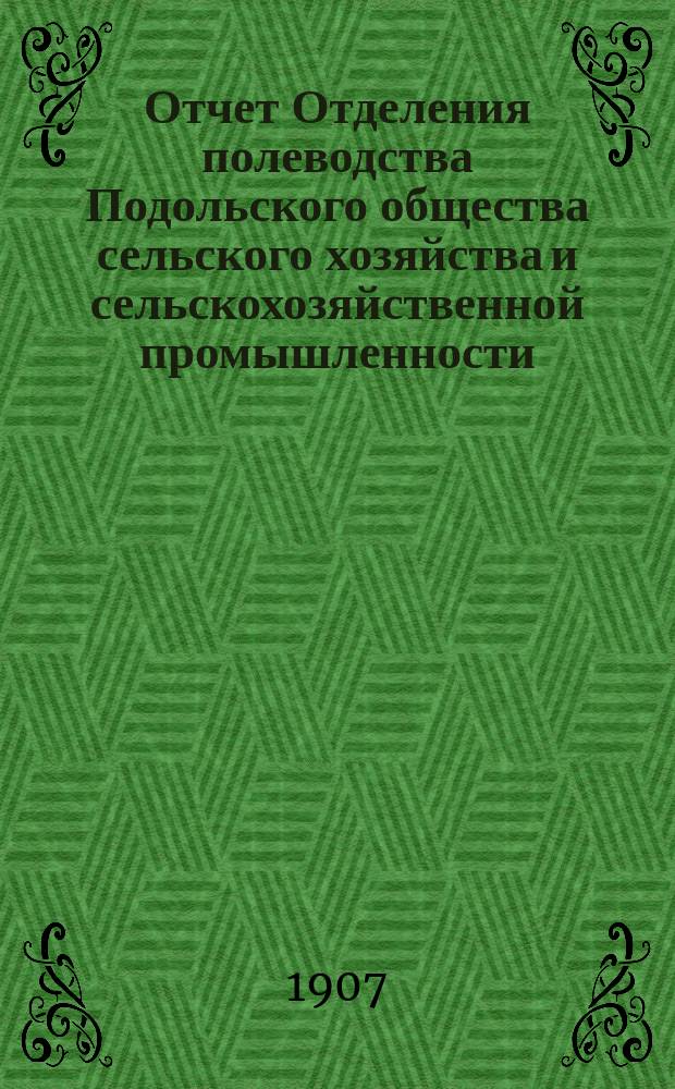 Отчет Отделения полеводства Подольского общества сельского хозяйства и сельскохозяйственной промышленности ... ... за 1907 год