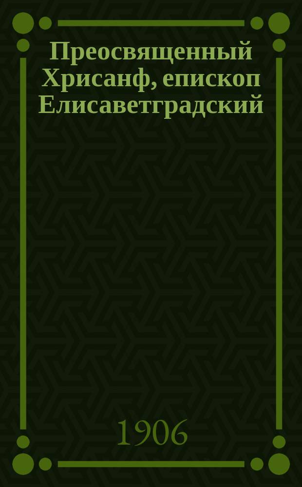 Преосвященный Хрисанф, епископ Елисаветградский : Некролог