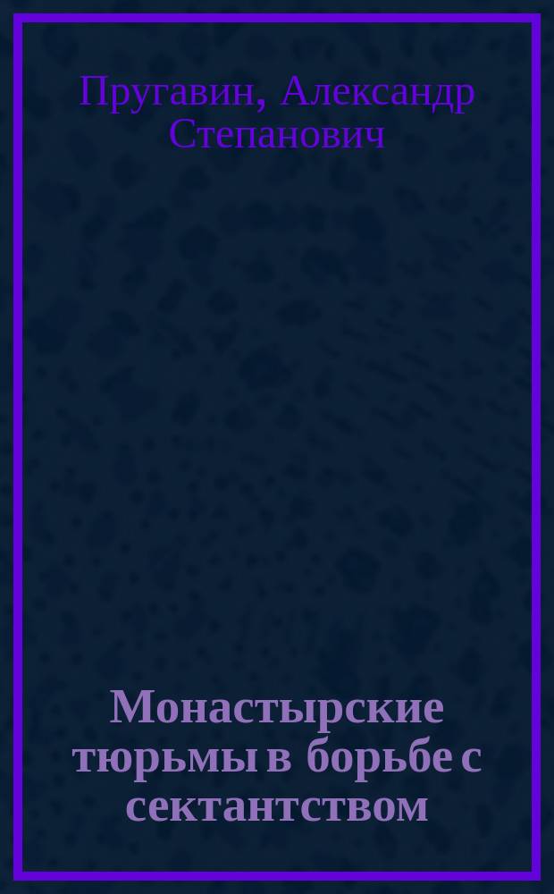 Монастырские тюрьмы в борьбе с сектантством : К вопросу о веротерпимости