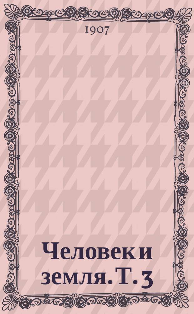 ... Человек и земля. Т. 3 : Древняя и новая история