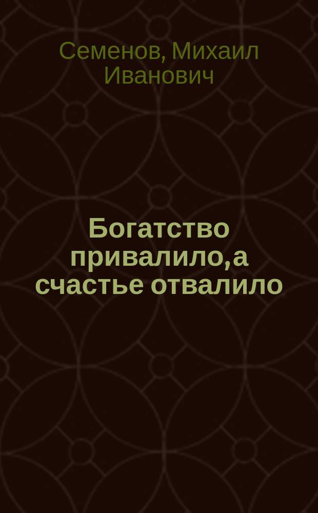 Богатство привалило, а счастье отвалило : Комедия в 3 д., соч. Михаила Ивановича Семенова (Полянского)