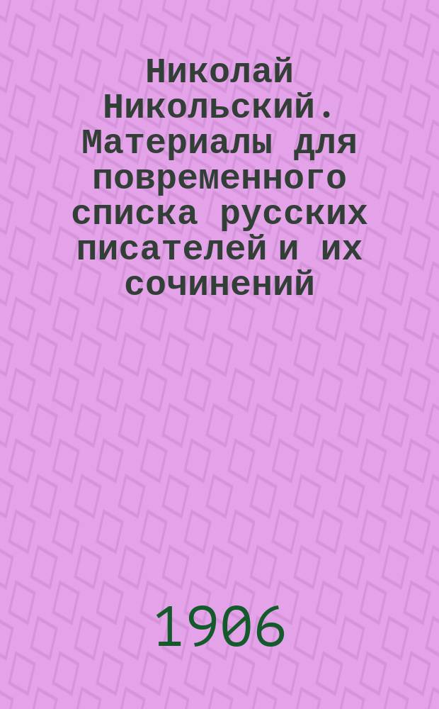 Николай Никольский. Материалы для повременного списка русских писателей и их сочинений (X-XI вв.). Корректурное издание. Издание Отделения русского языка и словесности Академии наук. С.-Пб. 1906; Сборник в память десятилетия Симбирской губернской ученой архивной комиссии. 1895-1905. Составлен под редакцией П.Л. Мартынова. Симбирск. 1906 : Рецензии