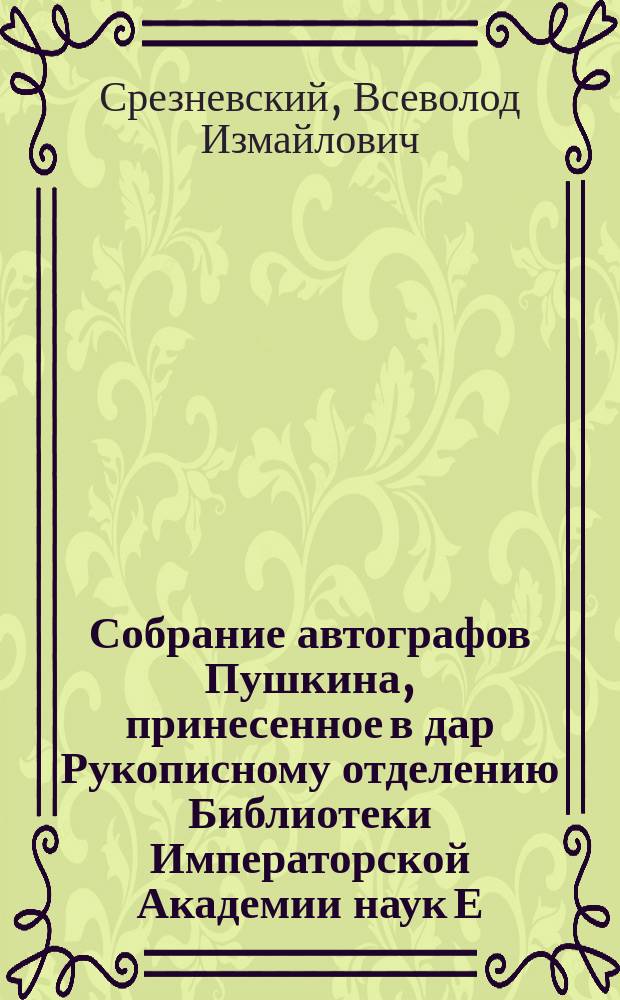 Собрание автографов Пушкина, принесенное в дар Рукописному отделению Библиотеки Императорской Академии наук Е.А. Масальскорй-Суриной (рожд. Шахматовой)