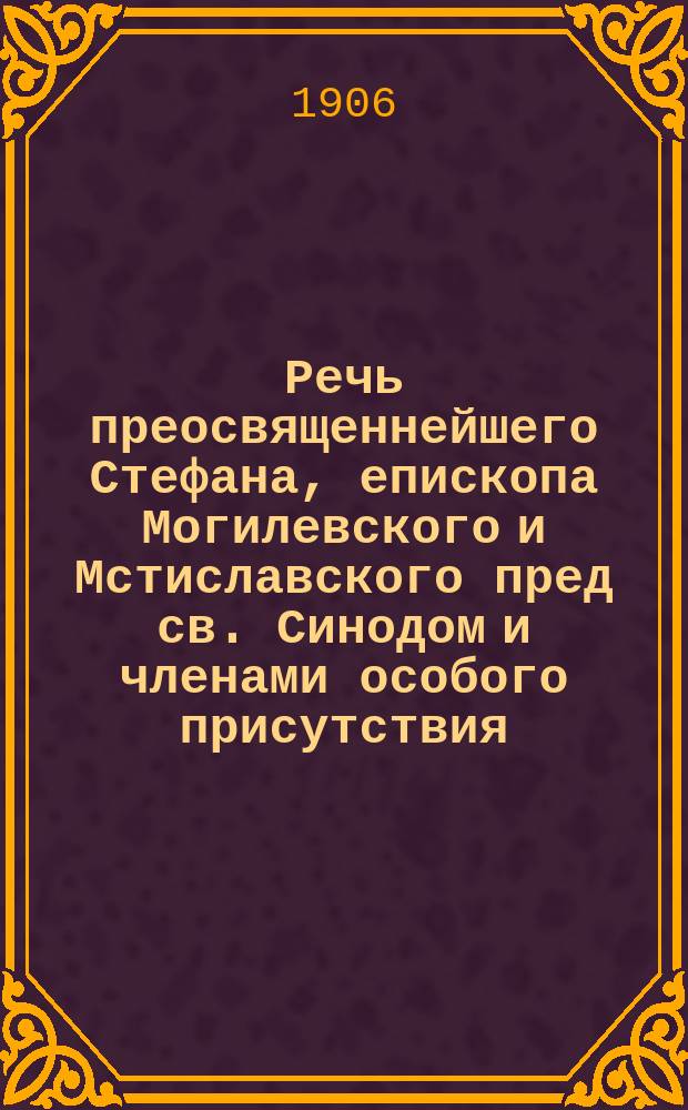 Речь преосвященнейшего Стефана, епископа Могилевского и Мстиславского пред св. Синодом и членами особого присутствия