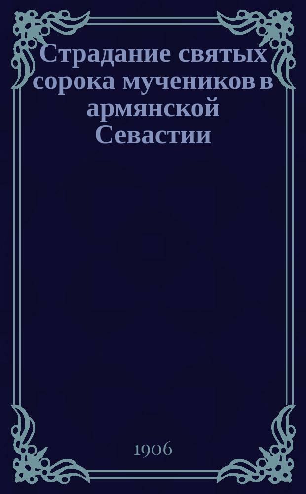 Страдание святых сорока мучеников в армянской Севастии : Изложено на рус. яз. по руководству Четьих-Миней св. Димитрия Ростовского, с объясн. примеч. : С изображением мучеников