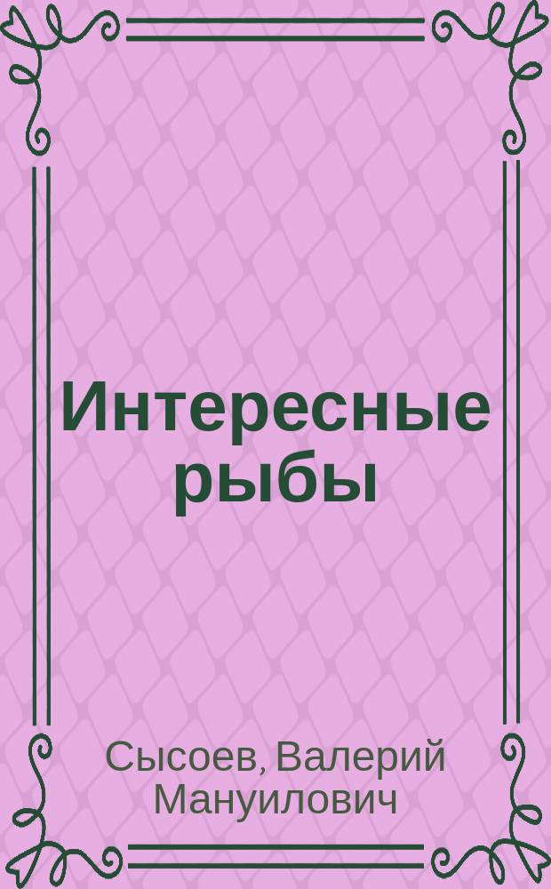 ... Интересные рыбы : (По Брэму, Сент-Илеру и др.)