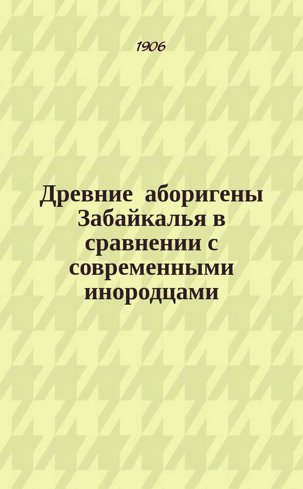 Древние аборигены Забайкалья в сравнении с современными инородцами : Сравнит.-антроп. очерк