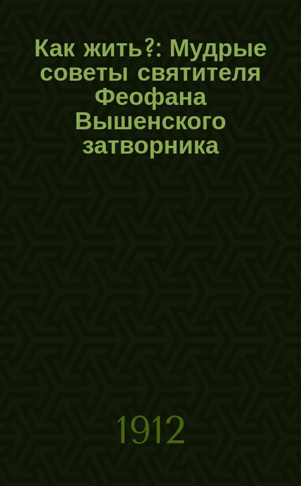 Как жить? : Мудрые советы святителя Феофана Вышенского затворника