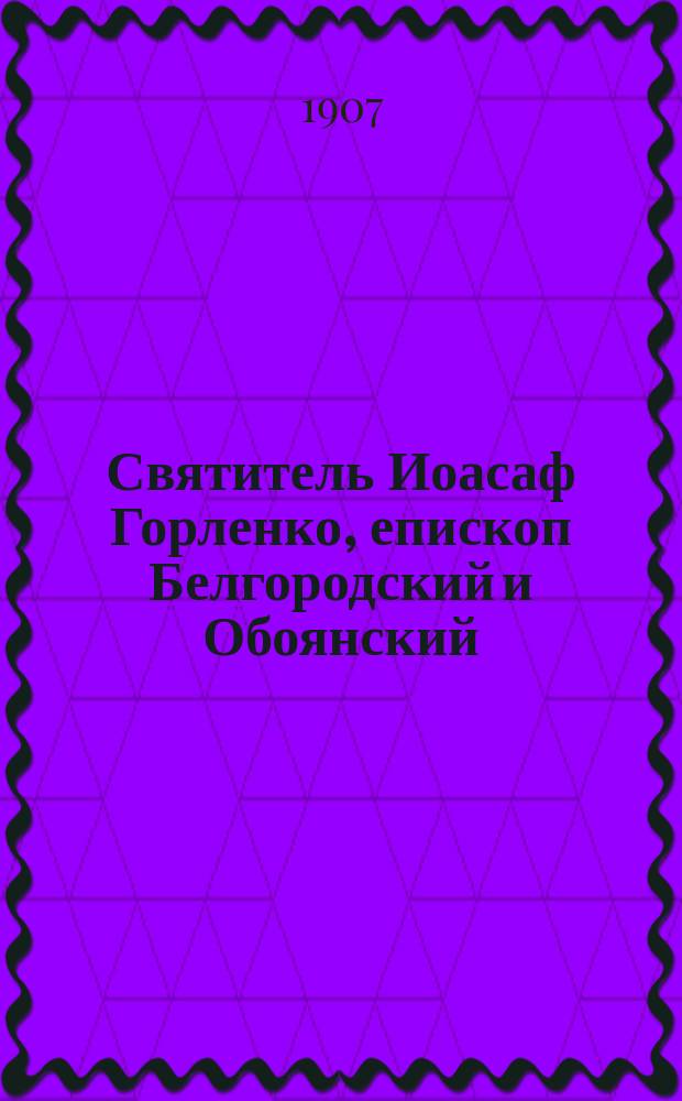 Святитель Иоасаф Горленко, епископ Белгородский и Обоянский (1705-1754) : Материалы для биогр., собр. и изд. кн. Н.Д. Жеваховым. Т.1-2