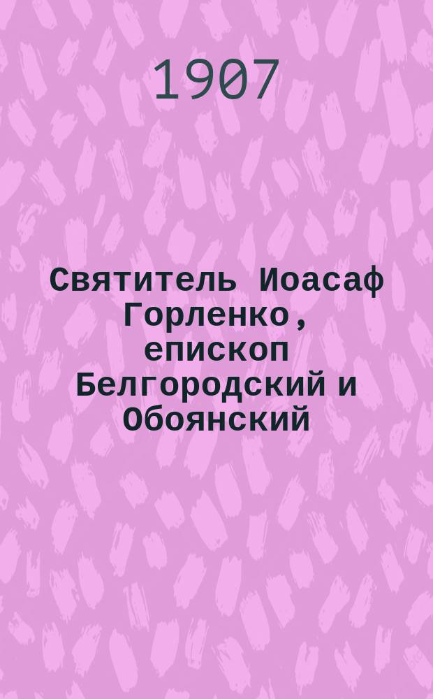 Святитель Иоасаф Горленко, епископ Белгородский и Обоянский (1705-1754) : Материалы для биогр., собр. и изд. кн. Н.Д. Жеваховым. [Т.1]-2. [Т. 1]. Ч. 1 : Предки святителя Иоасафа