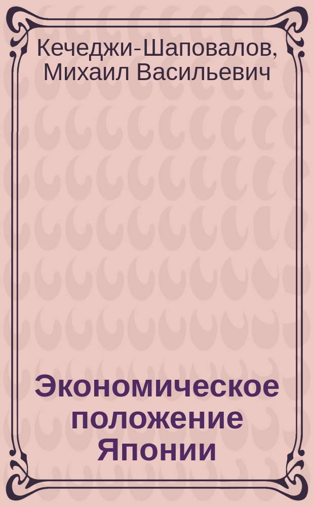 ... Экономическое положение Японии : Доклад О-ву взаимного вспоможения при С.-Петерб. счетоводн. курсах, учрежденных М.В. Побединским