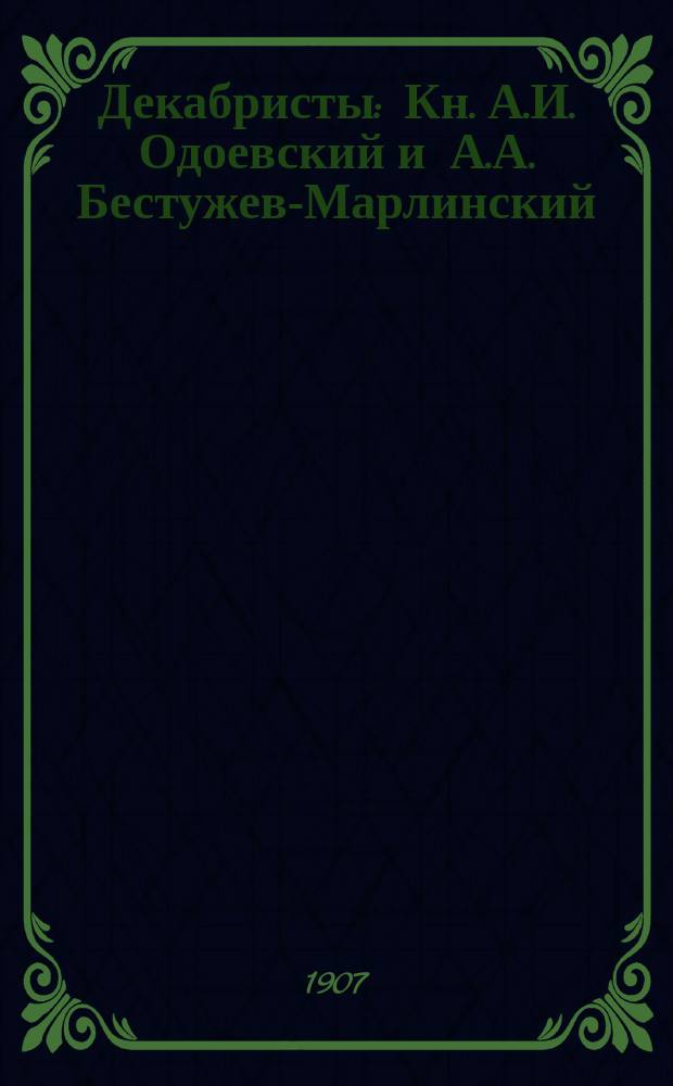 Декабристы : Кн. А.И. Одоевский и А.А. Бестужев-Марлинский : Их жизнь и литературная деятельность