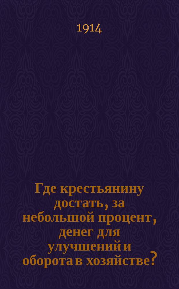 Где крестьянину достать, за небольшой процент, денег для улучшений и оборота в хозяйстве? : (Кредитные т-ва в деревне)