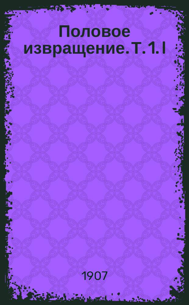 Половое извращение. Т. 1. I : Общая часть ; II. Часть историческая ; III. Социальные отношения homosexual'ных людей ; IV. Половая жизнь homosexual'ных ; V. Мужская проституция ; VI. Половые извращения, как осложнение извращенного полового чувства ; VII. Психосексуальный гермафродитизм]
