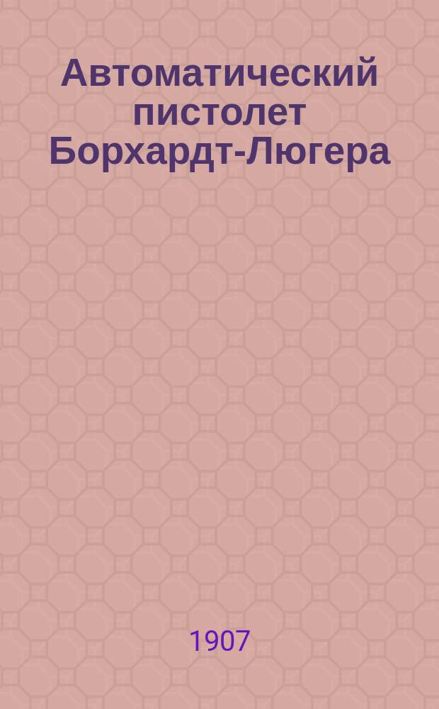 Автоматический пистолет Борхардт-Люгера (Parabellum) : Калибр 9 мм и 7,65 мм