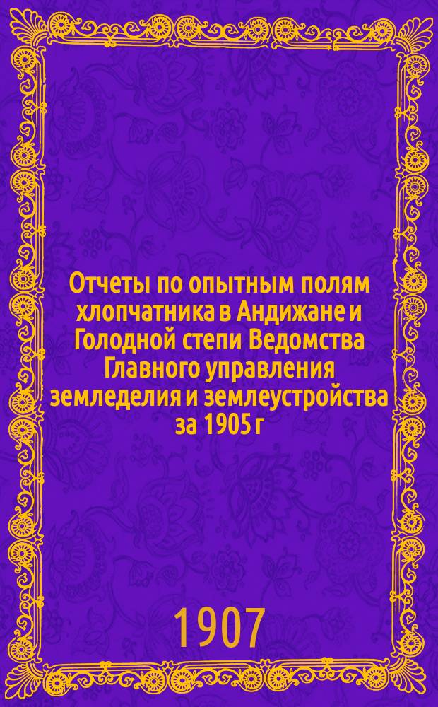Отчеты по опытным полям хлопчатника в Андижане и Голодной степи Ведомства Главного управления земледелия и землеустройства за 1905 г.