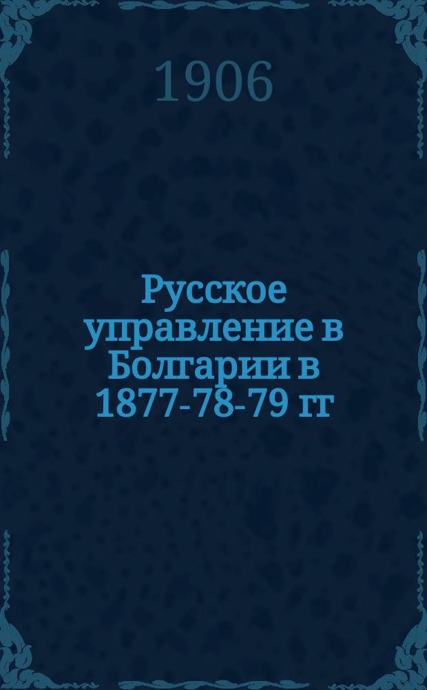 Русское управление в Болгарии в 1877-78-79 гг : 1-3. 1 : Заведывавший гражданскими делами при главнокомандовавшем действующей армии д. с. с. князь В.А. Черкасский