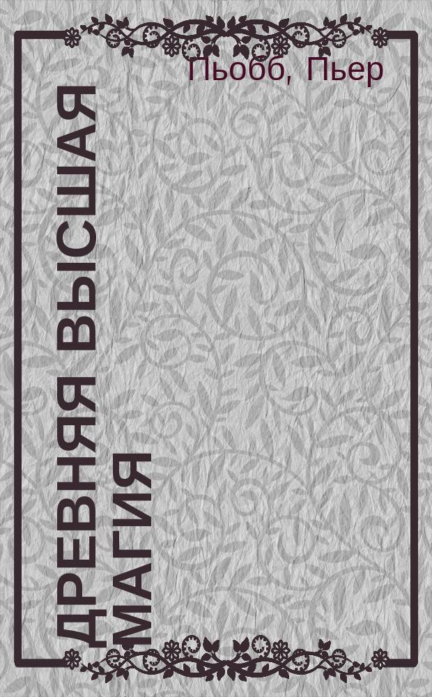 Древняя высшая магия : Теория и практ. формулы : (P. Piobb. Formulaire de haute magie)