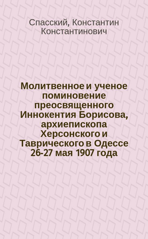 Молитвенное и ученое поминовение преосвященного Иннокентия Борисова, архиепископа Херсонского и Таврического в Одессе 26-27 мая 1907 года, по случаю исполнившегося 50-летия со дня его кончины 26 мая 1857 года