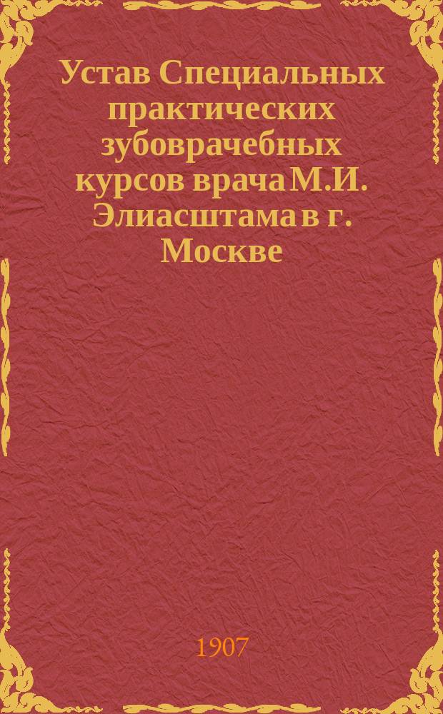 Устав Специальных практических зубоврачебных курсов врача М.И. Элиасштама в г. Москве : Утв. 5 сент. 1907 г.
