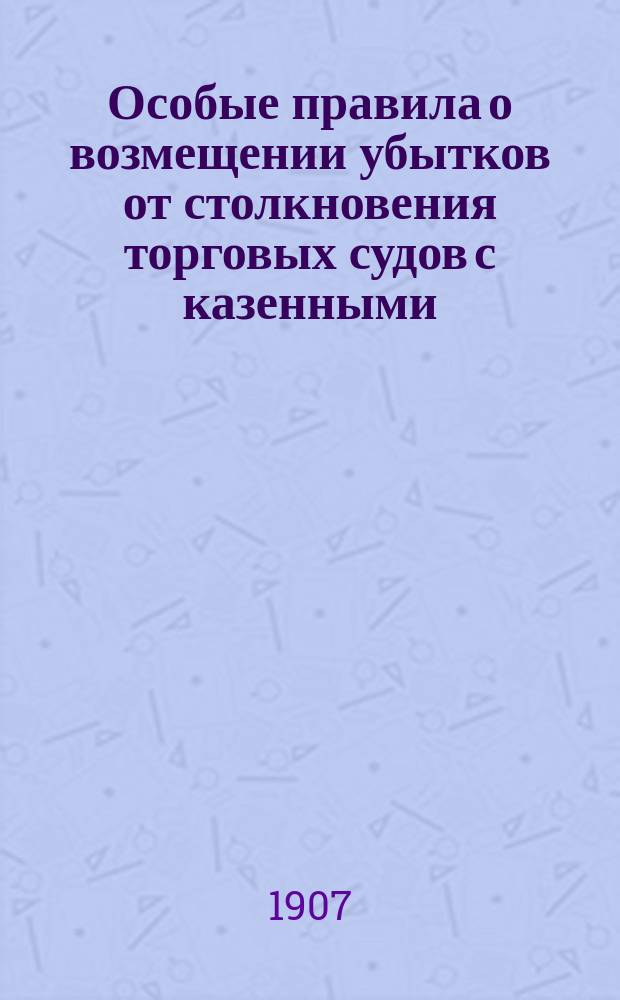 Особые правила о возмещении убытков от столкновения торговых судов с казенными : (Проект с объяснениями)