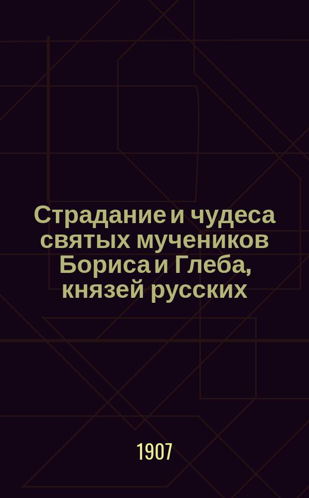 Страдание и чудеса святых мучеников Бориса и Глеба, князей русских : Излож. на рус. яз. по руководству Четьих-Миней св. Димитрия Ростовского с объясн. примеч. : С изображением святых мучеников