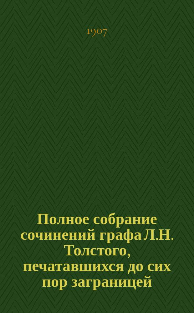 Полное собрание сочинений [графа Л.Н. Толстого], печатавшихся до сих пор заграницей : Т. 1-. Т. 1 : [Восстановление ада ; Корней Васильев ; Воспитание детей ; Новое жизнепонимание ; Труд, смерть и болезнь ; Кающийся грешник ; К политическим деятелям ; Единственное средство ; Сведения о Льве Николаевиче Толстом ; Зерно с куриное яйцо ; Неужели так надо? ; Смертная казнь ; Стыдно! ; Письмо к редактору английской газеты ; Ягоды ; Требование любви ; Молитва ; Работник Емельян и пустой барабан ; Закон ; Крестник ; Предисловие к крестьянским рассказам С.П. Семенова ; Исповедь ; Как чертенок краюшку выкупал ; Девчонки умнее стариков ; В чем моя вера? : Бог один у всех ; [По Бернарден-Сен-Пьеру] ; За что? ; По поводу трансваальской войны ; Паскаль ; Для чего люди одурманиваются? ; Мысли о боге ; Учение 12-ти апостолов ; Экзекуция ; О самоубийстве ; О разуме, вере и молитве ; Как читать Евангелие и в чем его сущность ; В каземате ; Так что же нам делать? ; О переписи в Москве ; Письмо Мадзини и