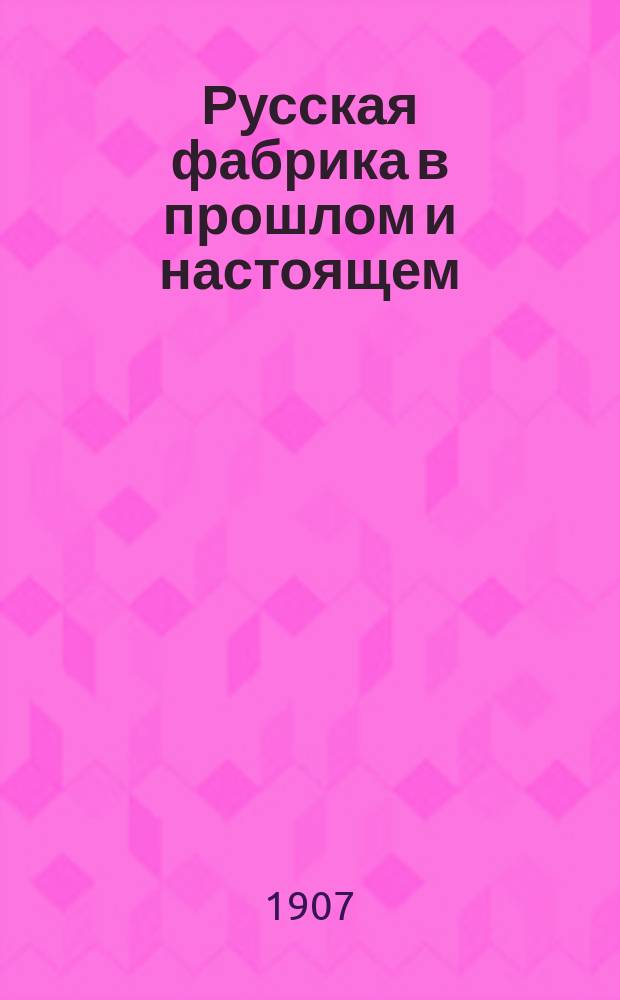... Русская фабрика в прошлом и настоящем : Ист.-экон. исслед. Т. 1 : Историческое развитие русской фабрики в XIX веке
