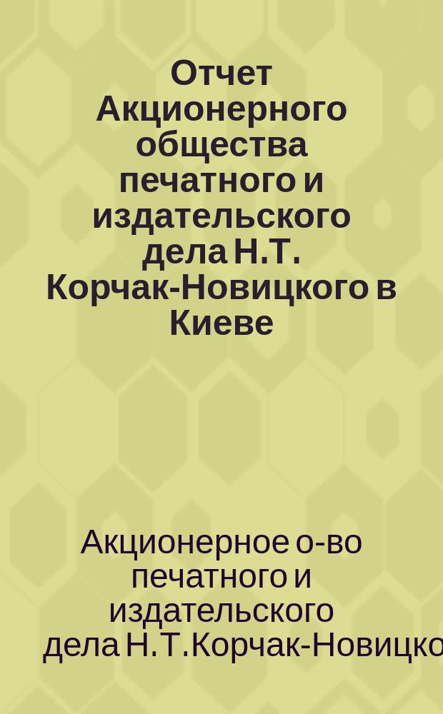 Отчет Акционерного общества печатного и издательского дела Н.Т. Корчак-Новицкого в Киеве...