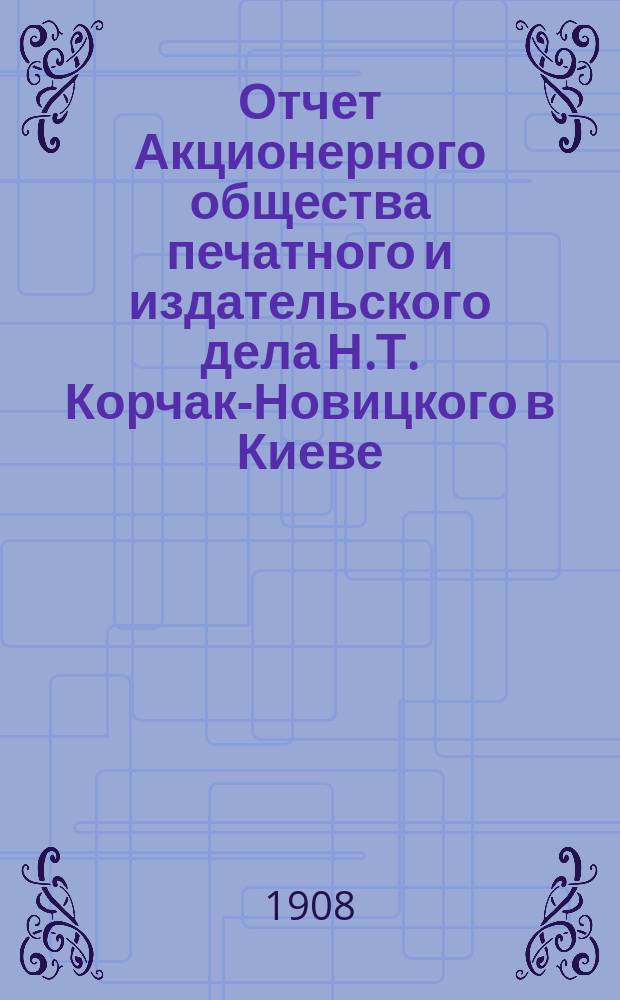 Отчет Акционерного общества печатного и издательского дела Н.Т. Корчак-Новицкого в Киеве... с 1 января 1907 года по 1 января 1908 года