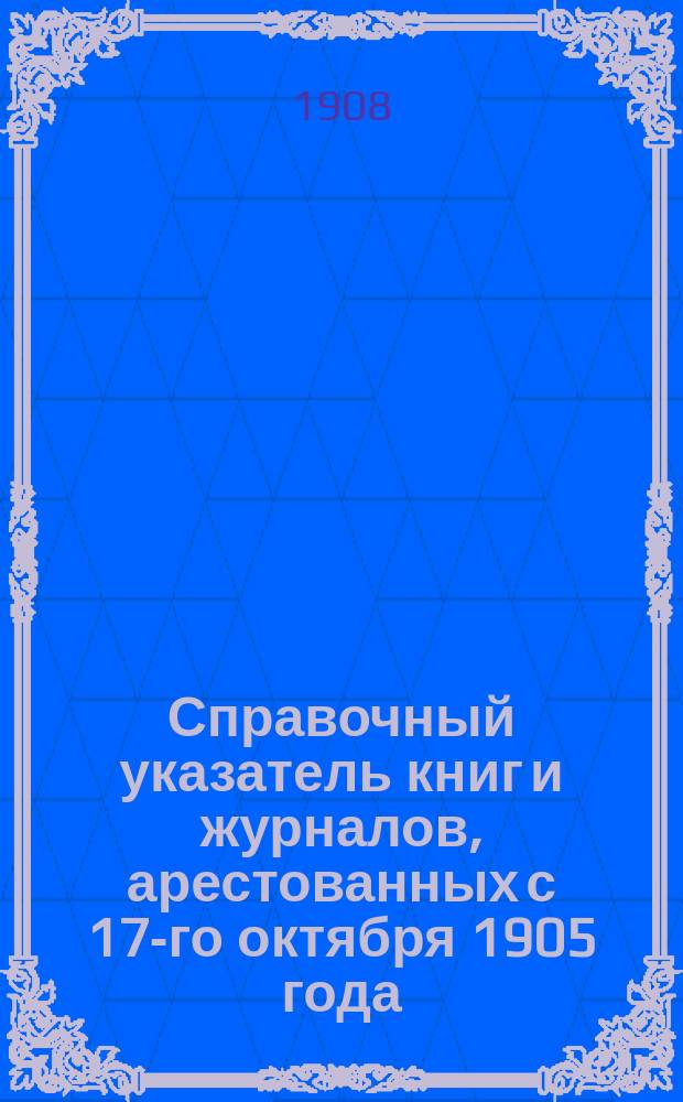 Справочный указатель книг и журналов, арестованных с 17-го октября 1905 года : Вып. 1-4. Вып. 1 : По 1-е мая 1908 г.
