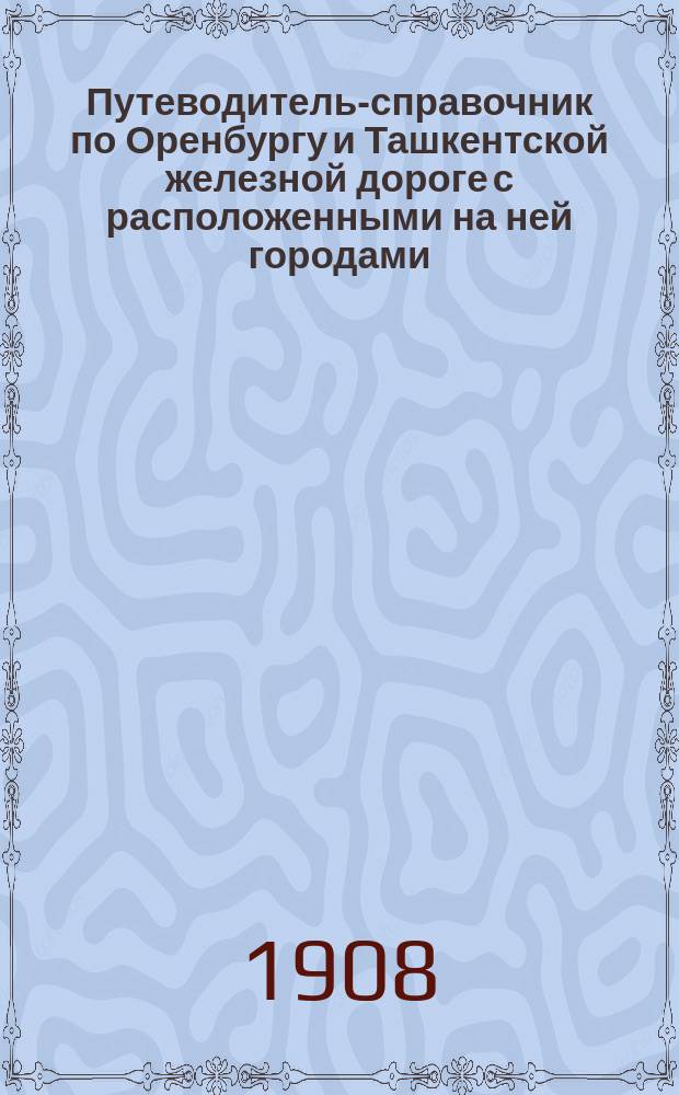 Путеводитель-справочник по Оренбургу и Ташкентской железной дороге с расположенными на ней городами