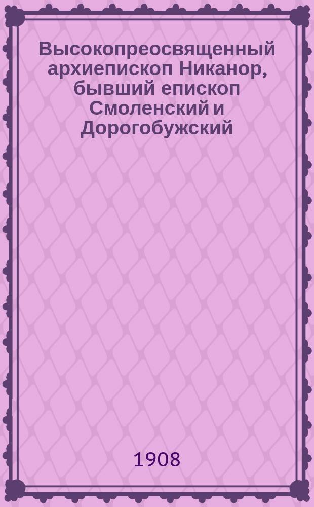 Высокопреосвященный архиепископ Никанор, бывший епископ Смоленский и Дорогобужский : Крат. очерк его трехлет. (1896-1899) архипастыр. деятельности в Смолен. епархии