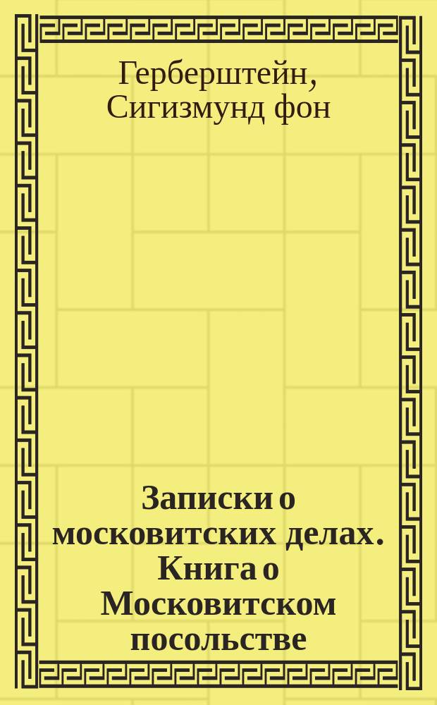 Записки о московитских делах. Книга о Московитском посольстве : С прил. 2 портр. в красках, 8 рис. на отд. л., 34 рис. в тексте и подроб. указ