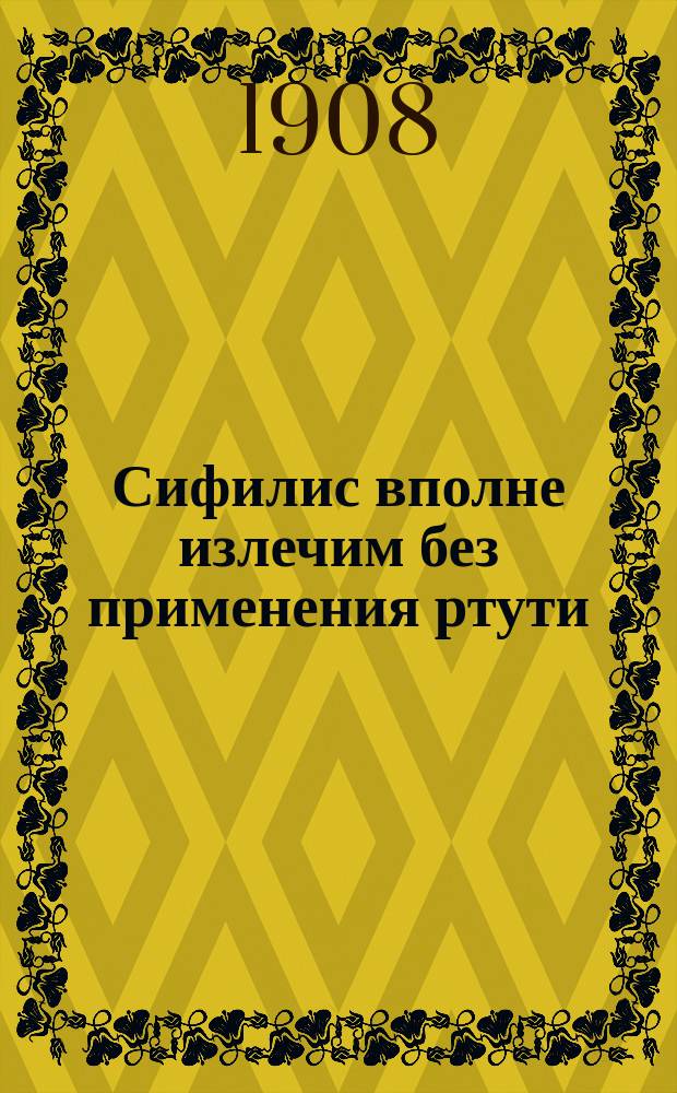 Сифилис вполне излечим без применения ртути : Открытие : Пер. с послед. нем. изд
