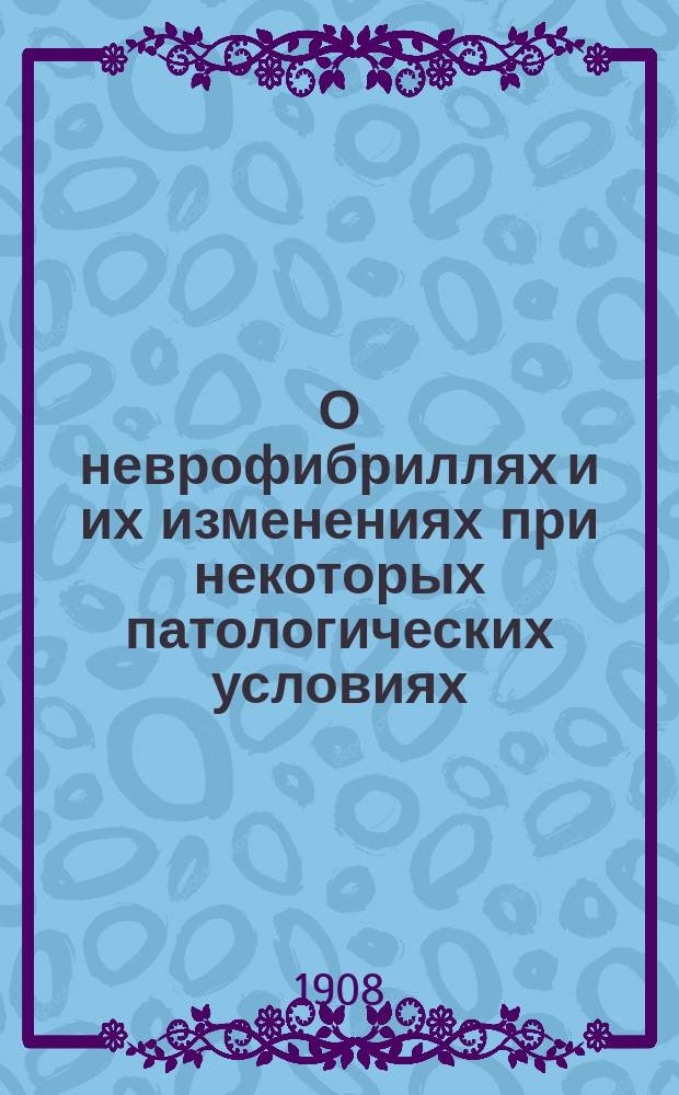 О неврофибриллях и их изменениях при некоторых патологических условиях : Дис. на степ. д-ра мед. М.И. Гуревича
