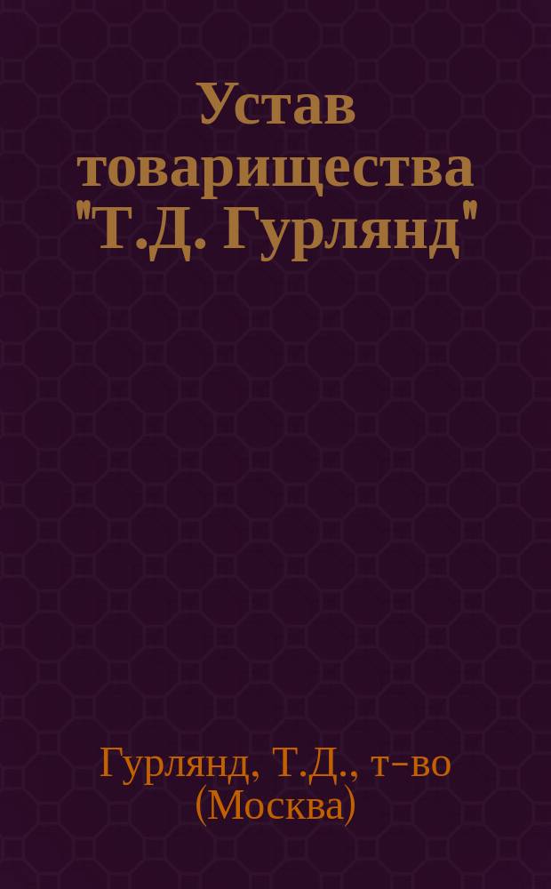 Устав товарищества "Т.Д. Гурлянд" : Утв. 23 дек. 1907 г.