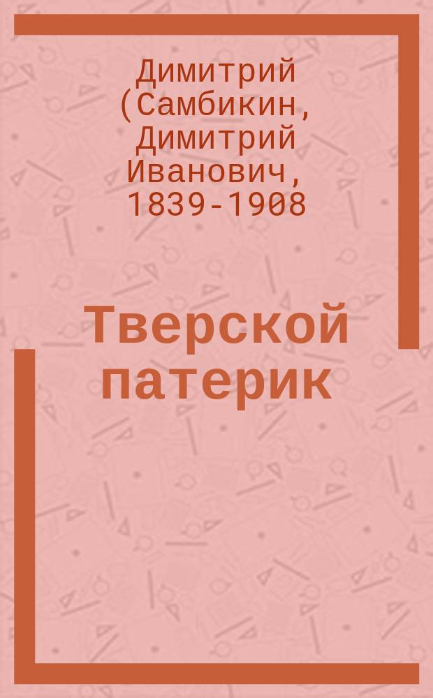 Тверской патерик : Крат. сведения о твер. местно чтимых святых