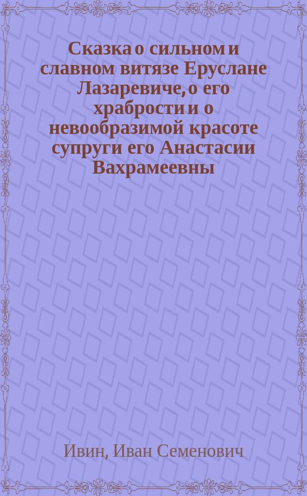 Сказка о сильном и славном витязе Еруслане Лазаревиче, о его храбрости и о невообразимой красоте супруги его Анастасии Вахрамеевны