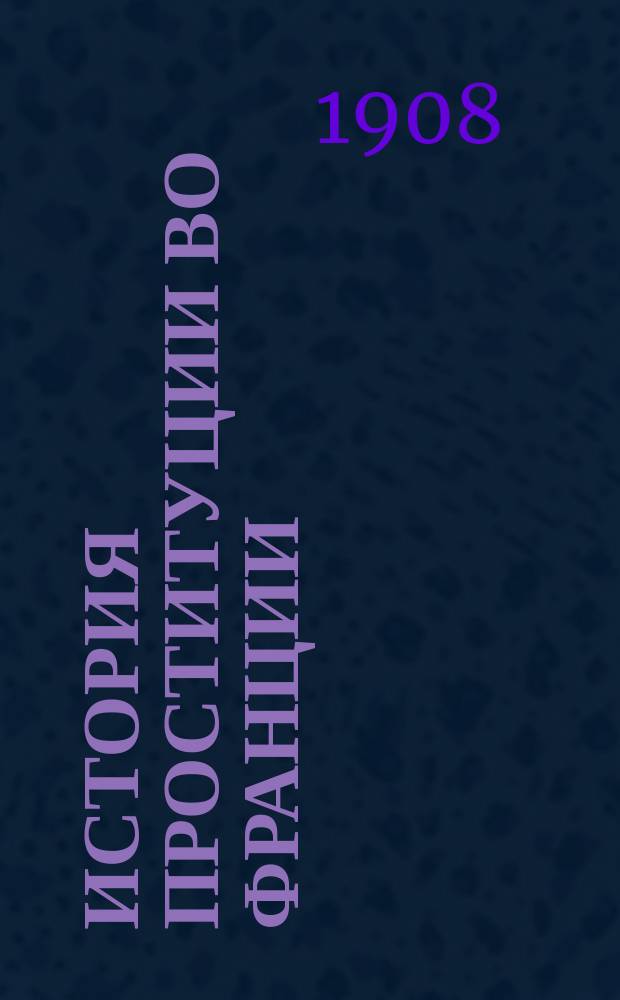 История проституции во Франции : Сокр. пер. т. 4-6 "Histoire de la prostitution chez tous les peuples du monde"