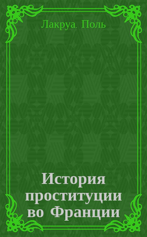 История проституции во Франции : Сокр. пер. т. 4-6 "Histoire de la prostitution chez tous les peuples du monde"