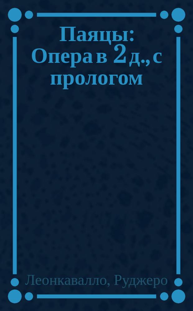 Паяцы : Опера в 2 д., с прологом : Содерж. оперы с сохранением текста гл. арий