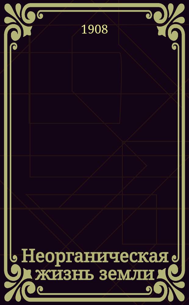 ... Неорганическая жизнь земли : Ч. 1-3. Ч. 1 : [Физико-механические процессы земного шара]