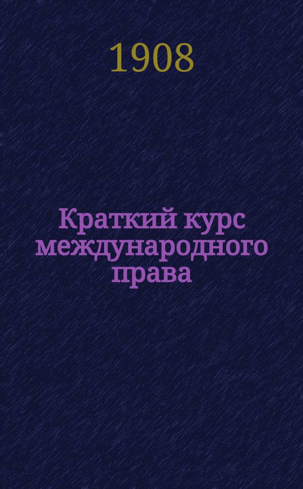 Краткий курс международного права : Сост. применит. к экзаменац. прогр. по учебникам проф.: Эйхельмана, Мартенса, Казанского и Ривье (в порядке учебника проф. Эйхельмана)