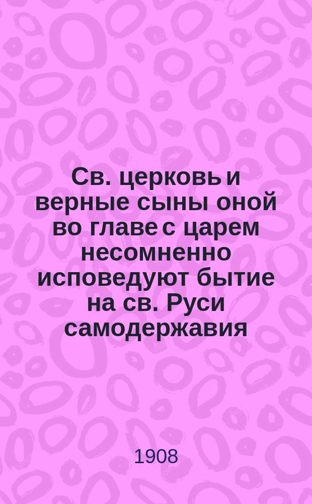 Св. церковь и верные сыны оной во главе с царем несомненно исповедуют бытие на св. Руси самодержавия : Отклик отчизнолюбца из иноков на речи ревнителей самодержавия 17 февр. 1908 г. ..